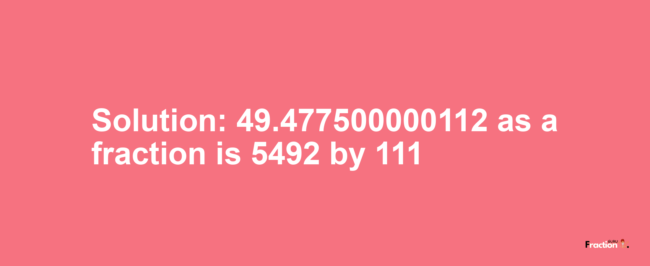 Solution:49.477500000112 as a fraction is 5492/111